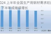 2024 上半年全国生产用钢材需求旺盛，下半年或继续增长