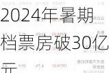 2024年暑期档票房破30亿元