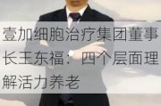 壹加细胞治疗集团董事长王东福：四个层面理解活力养老