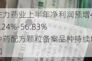 佐力药业上半年净利润预增49.24%-56.83% 中药配方颗粒备案品种持续增加