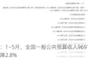 财政部：1―5月，全国一般公共预算收入96912亿元，同比下降2.8%