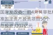 国家发改委：前4月共审批核准固定资产投资项目50个 总投资3207亿元