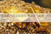 利多因素出现边际变化 黄金无“远虑”或存“近忧”