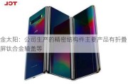 金太阳：公司生产的精密结构件主要产品有折叠屏钛合金轴盖等