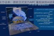 东方证券：微软正式发力AIPC 重视端侧AI进展