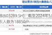 泰瑞机器(603289.SH)：截至2024年5月31日，公司的股东人数为18850户