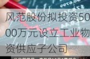 风范股份拟投资5000万元设立工业物资供应子公司