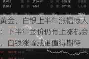 黄金、白银上半年涨幅惊人：下半年金价仍有上涨机会，白银涨幅或更值得期待