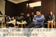 云星宇（873806）：接待11家机构调研，董事会秘书邢凯风参与接待