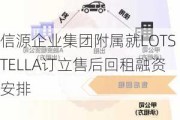 信源企业集团附属就LOTSTELLA订立售后回租融资安排