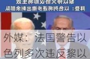 外媒：法国警告以色列多次违反黎以停火协议，或将使协议走向“崩溃”，以方回应