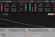 港股收评：恒指跌0.03%，海运股继续活跃，内房股高开低走