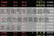 东方电气午后涨超4% 公司为能源装备制造龙头企业