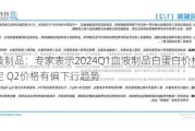 血液制品：专家表示2024Q1血液制品白蛋白价格较稳定 Q2价格有偏下行趋势