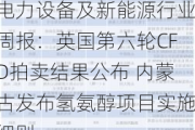 电力设备及新能源行业周报：英国第六轮CFD拍卖结果公布 内蒙古发布氢氨醇项目实施细则