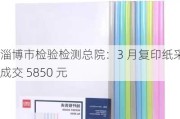 淄博市检验检测总院：3 月复印纸采购成交 5850 元