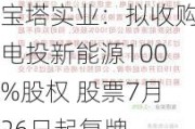 宝塔实业：拟收购电投新能源100%股权 股票7月26日起复牌