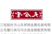 三信股份为山东祥顿金属包装有限公司履行其与河北省金融租赁有限公司之间的488万的融资租赁业务提供担保