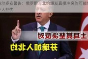 埃尔多安警告：俄罗斯与北约爆发直接冲突的可能性令人担忧