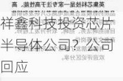 祥鑫科技投资芯片半导体公司？公司回应