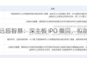 远超智慧：深主板 IPO 撤回，拟融 6.915 亿