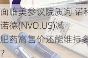 面临美参议院质询 诺和诺德(NVO.US)减肥药高售价还能维持多久？