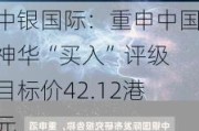 中银国际：重申中国神华“买入”评级 目标价42.12港元