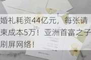 婚礼耗资44亿元，每张请柬成本5万！亚洲首富之子刷屏网络！