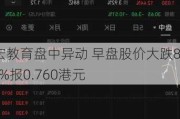 嘉宏教育盘中异动 早盘股价大跌8.43%报0.760港元