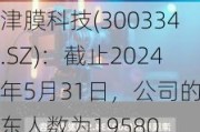 津膜科技(300334.SZ)：截止2024年5月31日，公司的股东人数为19580