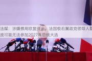 法媒：涉嫌挪用欧盟资金，法国极右翼政党领导人勒庞可能无法参加2027年总统大选