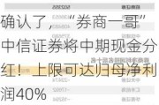 确认了，“券商一哥”中信证券将中期现金分红！上限可达归母净利润40%