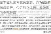 突发！董宇辉从东方甄选离职，以7600多万元收购与辉同行，今后独立运行！俞敏洪：已支付承诺的全部待遇