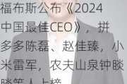 福布斯公布《2024中国最佳CEO》，拼多多陈磊、赵佳臻，小米雷军，农夫山泉钟睒睒等人上榜