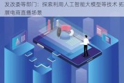 发改委等部门：探索利用人工智能大模型等技术 拓展电商直播场景