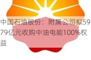 中国石油股份：附属公司拟59.79亿元收购中油电能100%权益