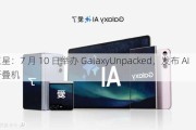 三星：7 月 10 日举办 GalaxyUnpacked，发布 AI 折叠机