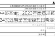 老牌公募中邮基金：2023年因违规被暂定发新6个月 2024又遇明星基金经理国晓雯清仓式卸任