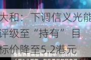 大和：下调信义光能评级至“持有” 目标价降至5.2港元