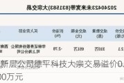 新三板创新层公司德平科技大宗交易溢价0.05%，成交金额800万元