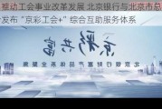 全力推动工会事业改革发展 北京银行与北京市总工会联合发布“京彩工会+”综合互助服务体系