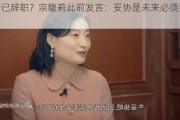 网传已辞职？宗馥莉此前发言：妥协是未来必须要走的路