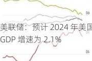 美联储：预计 2024 年美国 GDP 增速为 2.1%