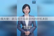 德驻俄大使：就乌克兰问题谈判的时机未到