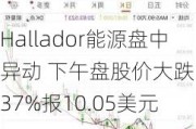 Hallador能源盘中异动 下午盘股价大跌5.37%报10.05美元