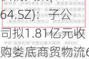 供销大集(000564.SZ)：子公司拟1.81亿元收购娄底商贸物流60%股权