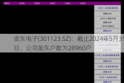 奕东电子(301123.SZ)：截止2024年5月31日，公司股东户数为28960户