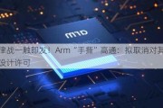 法律战一触即发！Arm“手撕”高通：拟取消对其芯片设计许可