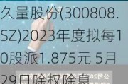 久量股份(300808.SZ)2023年度拟每10股派1.875元 5月29日除权除息