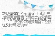 总规模300亿元 国企土地资产盘活专项基金成立 盘活标的为土地及附属建筑物